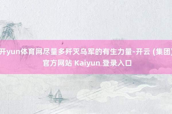 开yun体育网尽量多歼灭乌军的有生力量-开云 (集团) 官方网站 Kaiyun 登录入口
