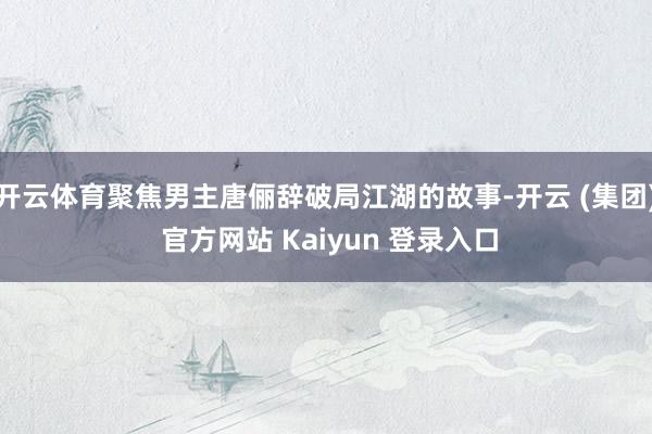 开云体育聚焦男主唐俪辞破局江湖的故事-开云 (集团) 官方网站 Kaiyun 登录入口