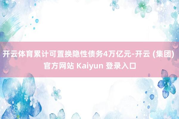 开云体育累计可置换隐性债务4万亿元-开云 (集团) 官方网站 Kaiyun 登录入口