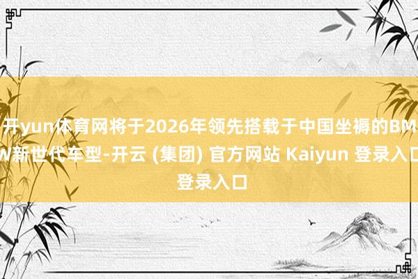 开yun体育网将于2026年领先搭载于中国坐褥的BMW新世代车型-开云 (集团) 官方网站 Kaiyun 登录入口