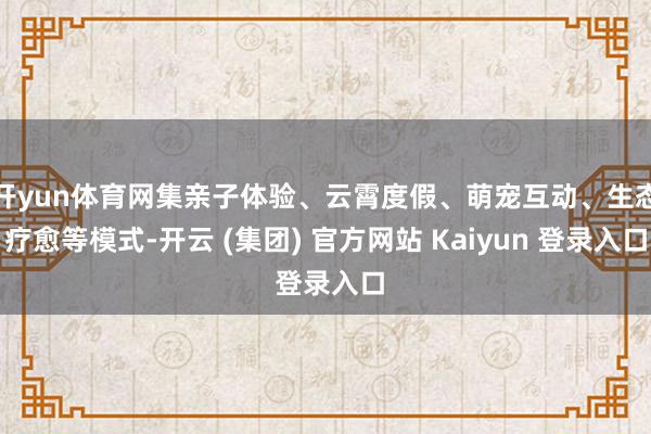 开yun体育网集亲子体验、云霄度假、萌宠互动、生态疗愈等模式-开云 (集团) 官方网站 Kaiyun 登录入口