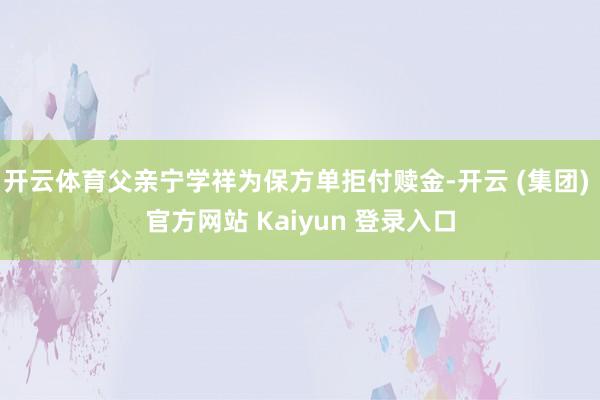 开云体育父亲宁学祥为保方单拒付赎金-开云 (集团) 官方网站 Kaiyun 登录入口