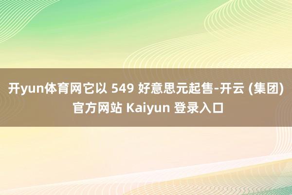 开yun体育网它以 549 好意思元起售-开云 (集团) 官方网站 Kaiyun 登录入口