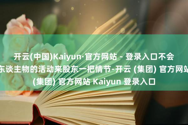 开云(中国)Kaiyun·官方网站 - 登录入口不会随性地用写死一个东谈主物的活动来股东一把情节-开云 (集团) 官方网站 Kaiyun 登录入口