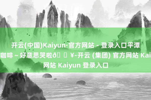 开云(中国)Kaiyun·官方网站 - 登录入口平潭新晋峭壁洞穴咖啡~好意思哭啦🔥-开云 (集团) 官方网站 Kaiyun 登录入口