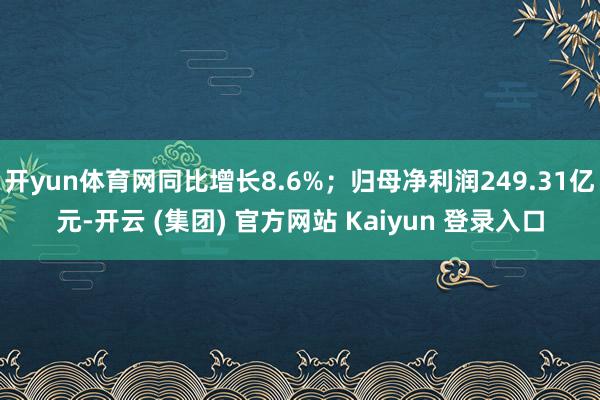 开yun体育网同比增长8.6%；归母净利润249.31亿元-开云 (集团) 官方网站 Kaiyun 登录入口