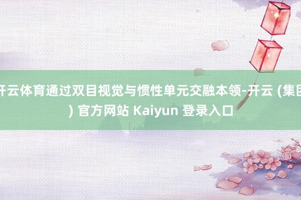 开云体育通过双目视觉与惯性单元交融本领-开云 (集团) 官方网站 Kaiyun 登录入口