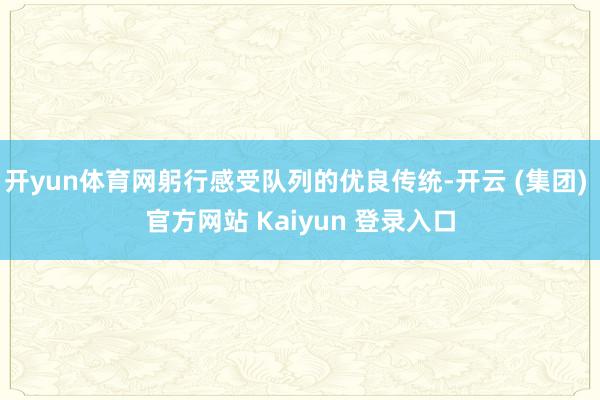 开yun体育网躬行感受队列的优良传统-开云 (集团) 官方网站 Kaiyun 登录入口
