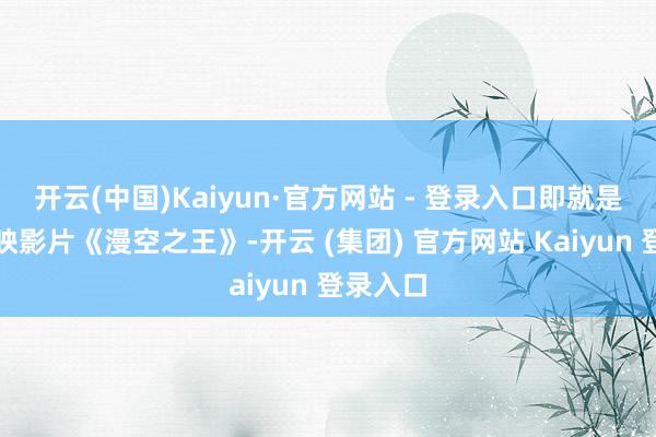 开云(中国)Kaiyun·官方网站 - 登录入口即就是一部复映影片《漫空之王》-开云 (集团) 官方网站 Kaiyun 登录入口