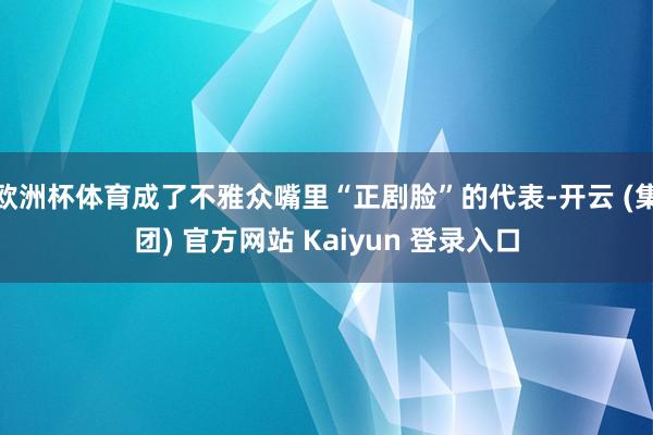 欧洲杯体育成了不雅众嘴里“正剧脸”的代表-开云 (集团) 官方网站 Kaiyun 登录入口