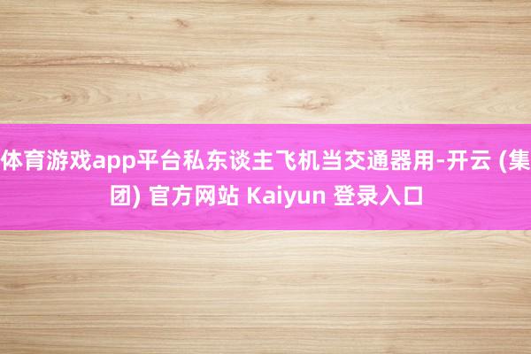体育游戏app平台私东谈主飞机当交通器用-开云 (集团) 官方网站 Kaiyun 登录入口