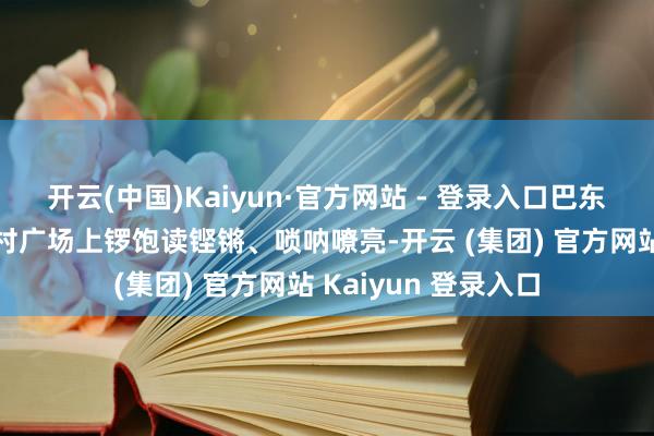 开云(中国)Kaiyun·官方网站 - 登录入口巴东县东瀼口镇羊乳山村广场上锣饱读铿锵、唢呐嘹亮-开云 (集团) 官方网站 Kaiyun 登录入口