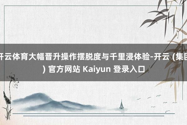 开云体育大幅晋升操作摆脱度与千里浸体验-开云 (集团) 官方网站 Kaiyun 登录入口