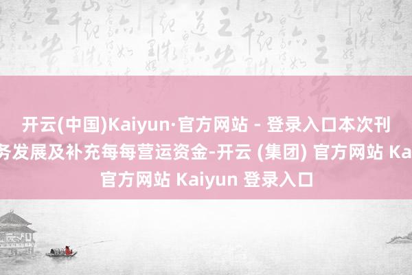 开云(中国)Kaiyun·官方网站 - 登录入口本次刊行旨在合功课务发展及补充每每营运资金-开云 (集团) 官方网站 Kaiyun 登录入口