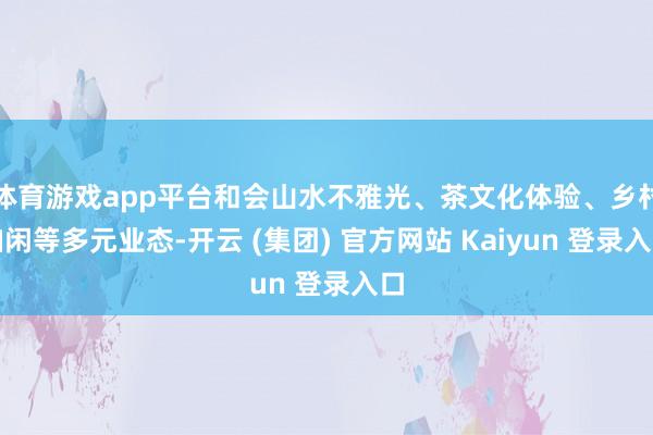 体育游戏app平台和会山水不雅光、茶文化体验、乡村幽闲等多元业态-开云 (集团) 官方网站 Kaiyun 登录入口
