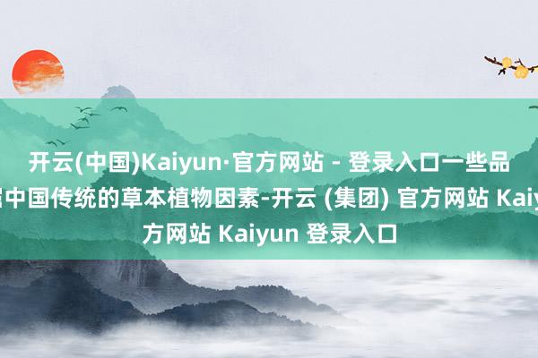 开云(中国)Kaiyun·官方网站 - 登录入口一些品牌专注于挖掘中国传统的草本植物因素-开云 (集团) 官方网站 Kaiyun 登录入口