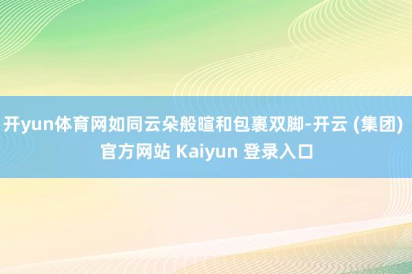 开yun体育网如同云朵般暄和包裹双脚-开云 (集团) 官方网站 Kaiyun 登录入口