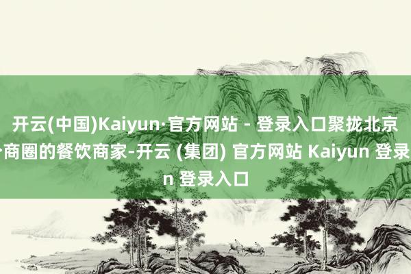 开云(中国)Kaiyun·官方网站 - 登录入口聚拢北京多个商圈的餐饮商家-开云 (集团) 官方网站 Kaiyun 登录入口