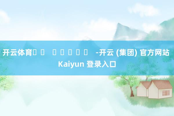 开云体育		  					  -开云 (集团) 官方网站 Kaiyun 登录入口