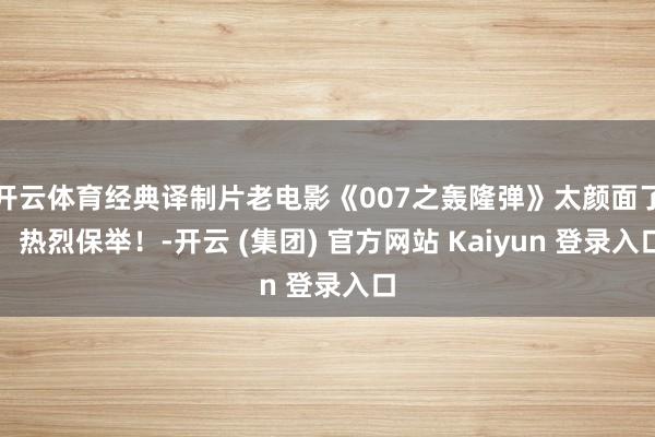 开云体育经典译制片老电影《007之轰隆弹》太颜面了，热烈保举！-开云 (集团) 官方网站 Kaiyun 登录入口