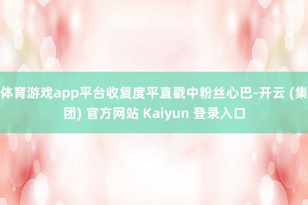 体育游戏app平台收复度平直戳中粉丝心巴-开云 (集团) 官方网站 Kaiyun 登录入口