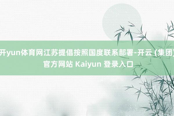 开yun体育网江苏提倡按照国度联系部署-开云 (集团) 官方网站 Kaiyun 登录入口