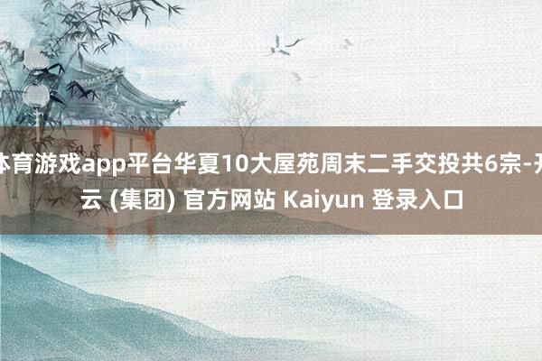 体育游戏app平台华夏10大屋苑周末二手交投共6宗-开云 (集团) 官方网站 Kaiyun 登录入口