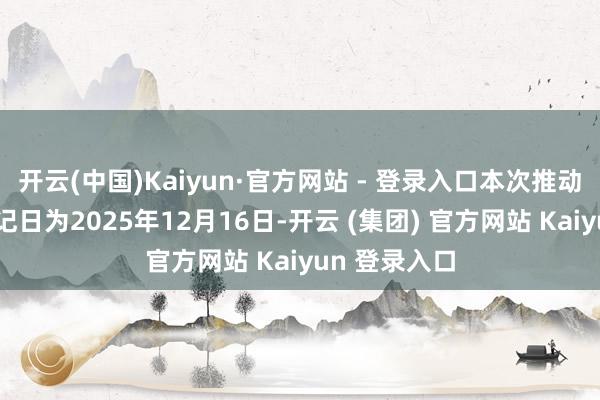 开云(中国)Kaiyun·官方网站 - 登录入口本次推动会的股权登记日为2025年12月16日-开云 (集团) 官方网站 Kaiyun 登录入口