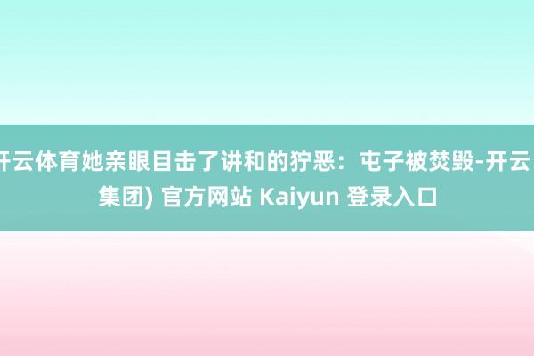 开云体育她亲眼目击了讲和的狞恶：屯子被焚毁-开云 (集团) 官方网站 Kaiyun 登录入口