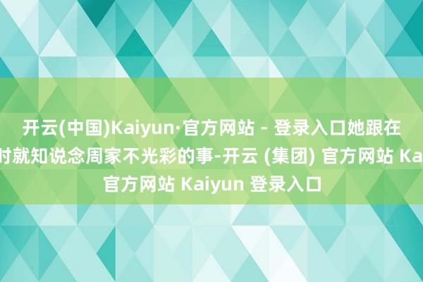 开云(中国)Kaiyun·官方网站 - 登录入口她跟在周幼海在扫数时就知说念周家不光彩的事-开云 (集团) 官方网站 Kaiyun 登录入口