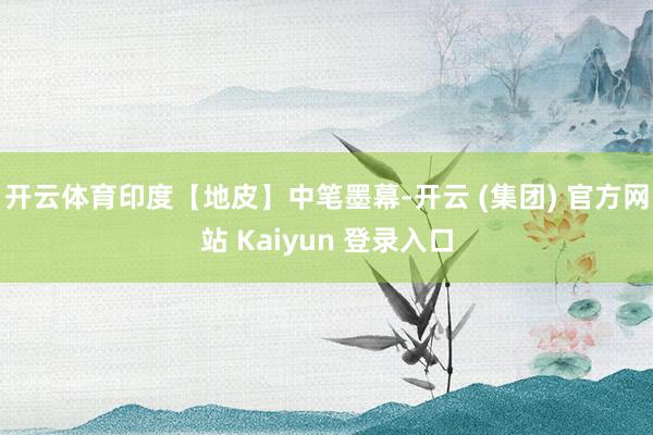 开云体育印度【地皮】中笔墨幕-开云 (集团) 官方网站 Kaiyun 登录入口