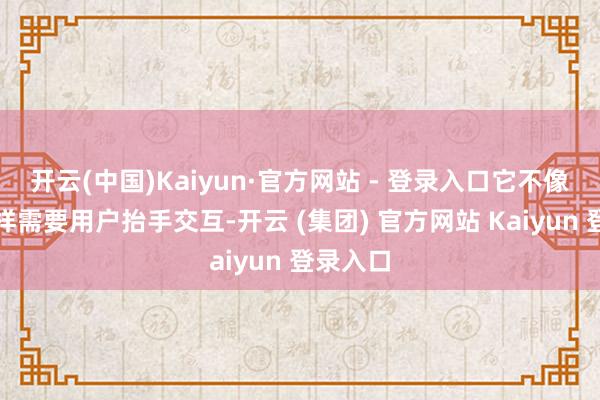 开云(中国)Kaiyun·官方网站 - 登录入口它不像手机那样需要用户抬手交互-开云 (集团) 官方网站 Kaiyun 登录入口