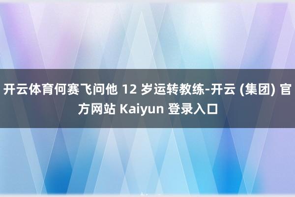 开云体育何赛飞问他 12 岁运转教练-开云 (集团) 官方网站 Kaiyun 登录入口