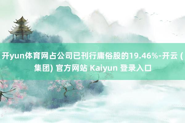 开yun体育网占公司已刊行庸俗股的19.46%-开云 (集团) 官方网站 Kaiyun 登录入口