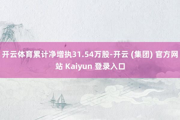 开云体育累计净增执31.54万股-开云 (集团) 官方网站 Kaiyun 登录入口
