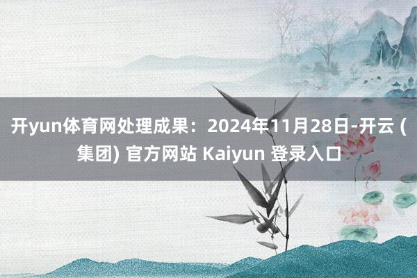开yun体育网处理成果：2024年11月28日-开云 (集团) 官方网站 Kaiyun 登录入口