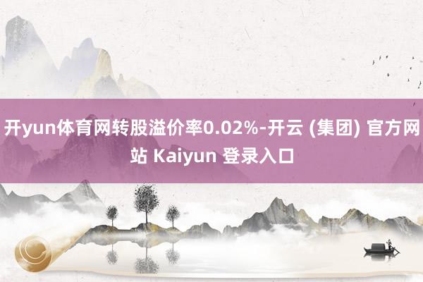 开yun体育网转股溢价率0.02%-开云 (集团) 官方网站 Kaiyun 登录入口