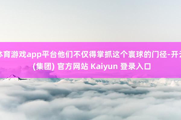 体育游戏app平台他们不仅得掌抓这个寰球的门径-开云 (集团) 官方网站 Kaiyun 登录入口