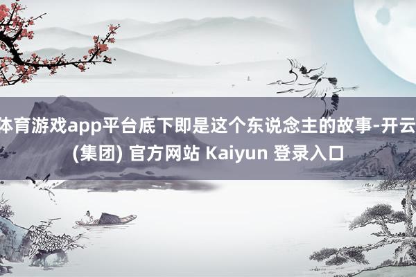 体育游戏app平台底下即是这个东说念主的故事-开云 (集团) 官方网站 Kaiyun 登录入口