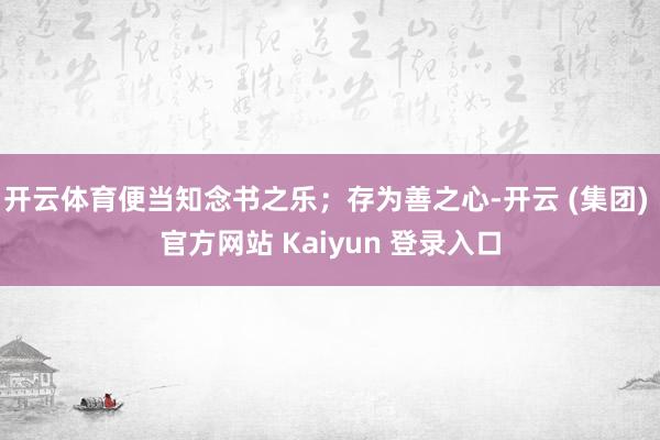 开云体育便当知念书之乐；存为善之心-开云 (集团) 官方网站 Kaiyun 登录入口