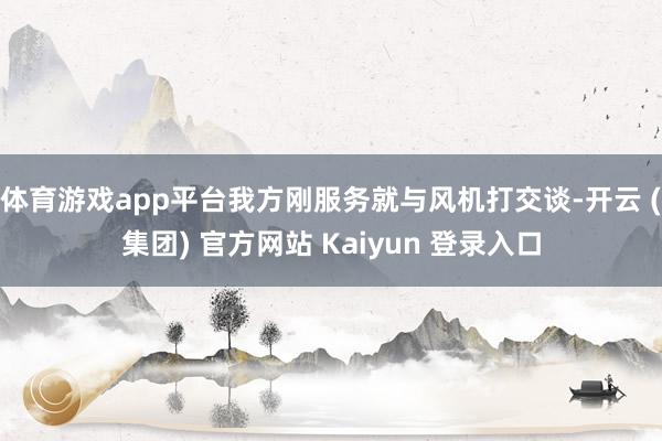 体育游戏app平台我方刚服务就与风机打交谈-开云 (集团) 官方网站 Kaiyun 登录入口