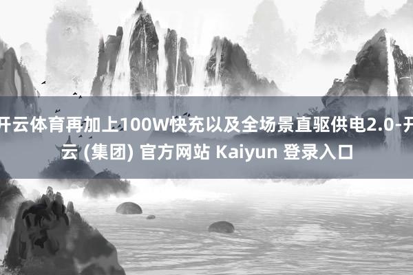 开云体育再加上100W快充以及全场景直驱供电2.0-开云 (集团) 官方网站 Kaiyun 登录入口