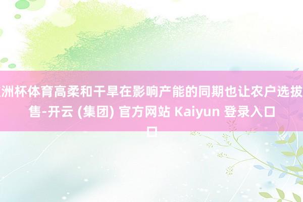欧洲杯体育高柔和干旱在影响产能的同期也让农户选拔惜售-开云 (集团) 官方网站 Kaiyun 登录入口