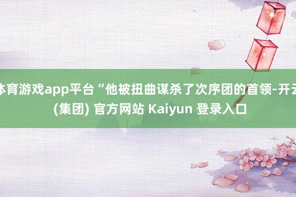 体育游戏app平台“他被扭曲谋杀了次序团的首领-开云 (集团) 官方网站 Kaiyun 登录入口