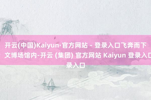 开云(中国)Kaiyun·官方网站 - 登录入口飞奔而下;文博场馆内-开云 (集团) 官方网站 Kaiyun 登录入口