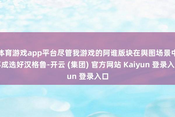 体育游戏app平台尽管我游戏的阿谁版块在舆图场景中不成选好汉格鲁-开云 (集团) 官方网站 Kaiyun 登录入口