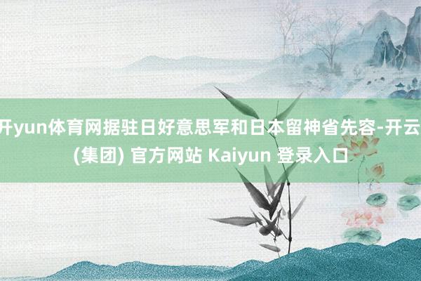 开yun体育网据驻日好意思军和日本留神省先容-开云 (集团) 官方网站 Kaiyun 登录入口