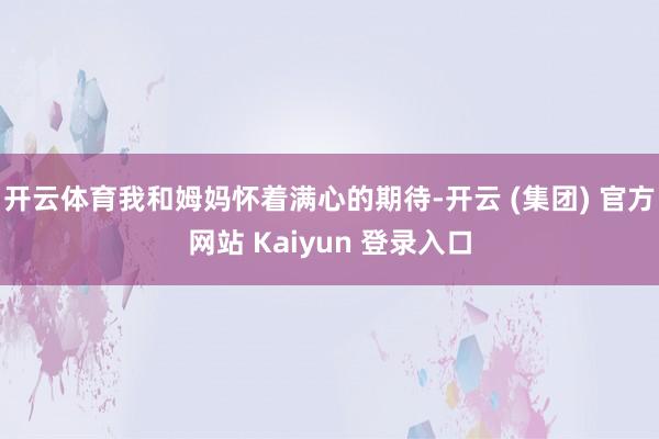 开云体育我和姆妈怀着满心的期待-开云 (集团) 官方网站 Kaiyun 登录入口