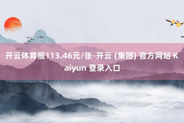 开云体育报113.46元/张-开云 (集团) 官方网站 Kaiyun 登录入口