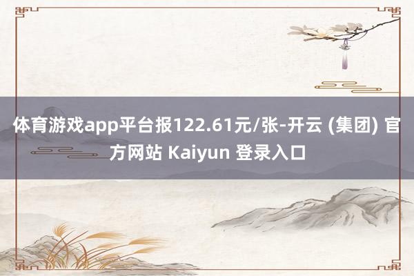 体育游戏app平台报122.61元/张-开云 (集团) 官方网站 Kaiyun 登录入口